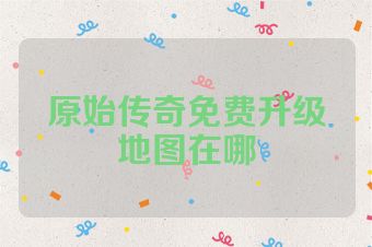 原始传奇免费升级地图在哪