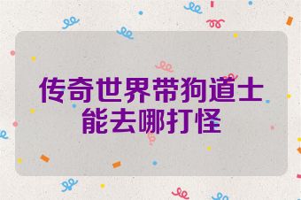 传奇世界带狗道士能去哪打怪