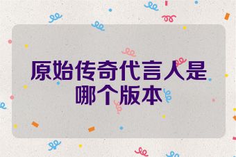 原始传奇代言人是哪个版本