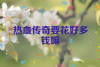 热血传奇要花好多钱嘛