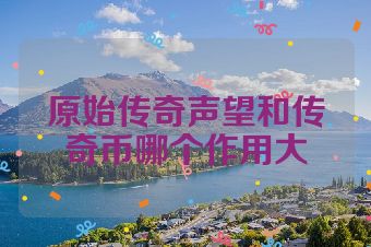 原始传奇声望和传奇币哪个作用大