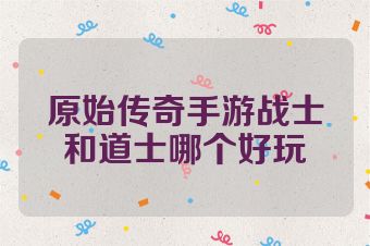 原始传奇手游战士和道士哪个好玩