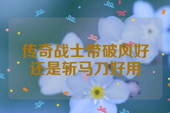 传奇战士带破风好还是斩马刀好用