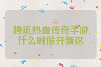 腾讯热血传奇手游什么时候开新区