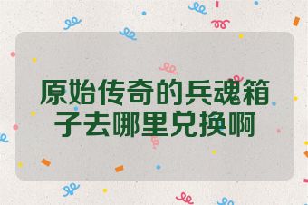 原始传奇的兵魂箱子去哪里兑换啊