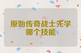 原始传奇战士先学哪个技能