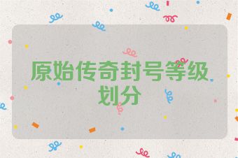 原始传奇封号等级划分
