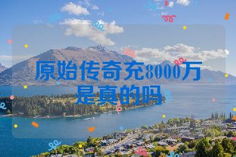 原始传奇充8000万是真的吗