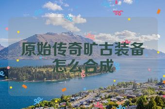 原始传奇旷古装备怎么合成