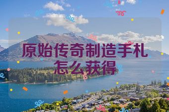 原始传奇制造手札怎么获得