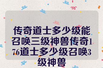 传奇道士多少级能召唤三级神兽传奇176道士多少级召唤3级神兽