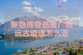 原始传奇恶魔广场远古道魂怎么走