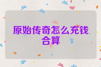 原始传奇怎么充钱合算
