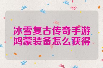 冰雪复古传奇手游鸿蒙装备怎么获得