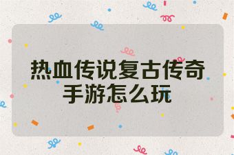 热血传说复古传奇手游怎么玩