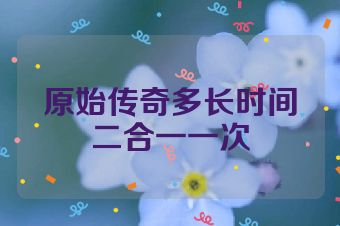 原始传奇多长时间二合一一次