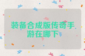 装备合成版传奇手游在哪下