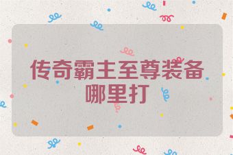 传奇霸主至尊装备哪里打
