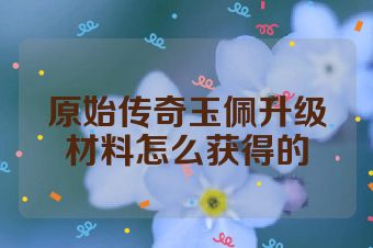 原始传奇玉佩升级材料怎么获得的