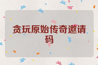 贪玩原始传奇邀请码