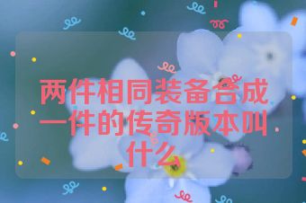 两件相同装备合成一件的传奇版本叫什么