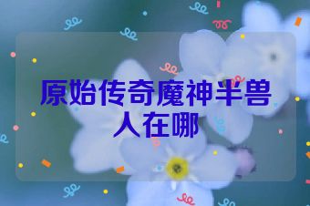 原始传奇魔神半兽人在哪