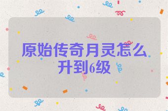 原始传奇月灵怎么升到6级