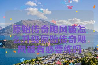 原始传奇飓风破怎么升级原始传奇飓风破有必要练吗