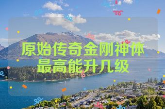 原始传奇金刚神体最高能升几级