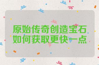 原始传奇创造宝石如何获取更快一点