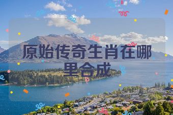 原始传奇生肖在哪里合成