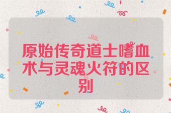 原始传奇道士嗜血术与灵魂火符的区别