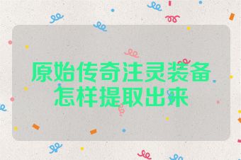原始传奇注灵装备怎样提取出来