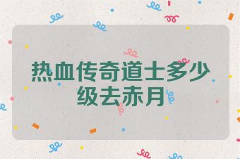 热血传奇道士多少级去赤月