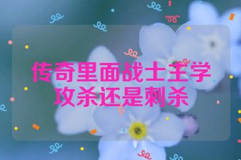 传奇里面战士主学攻杀还是刺杀