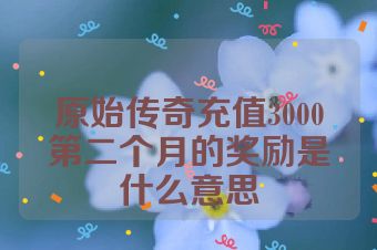 原始传奇充值3000第二个月的奖励是什么意思