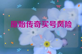 原始传奇买号风险