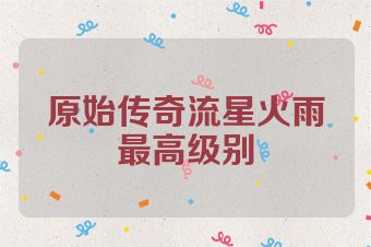 原始传奇流星火雨最高级别