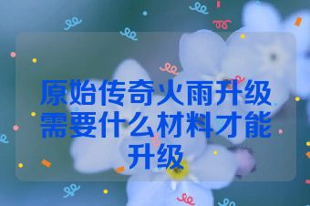原始传奇火雨升级需要什么材料才能升级