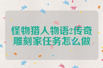 怪物猎人物语2传奇雕刻家任务怎么做