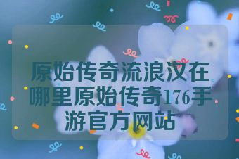 原始传奇流浪汉在哪里原始传奇176手游官方网站