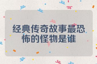 经典传奇故事最恐怖的怪物是谁
