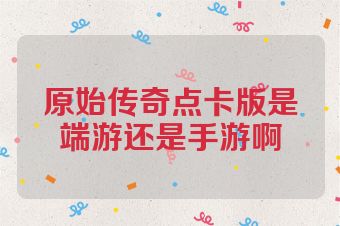 原始传奇点卡版是端游还是手游啊