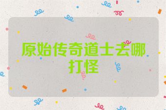 原始传奇道士去哪打怪