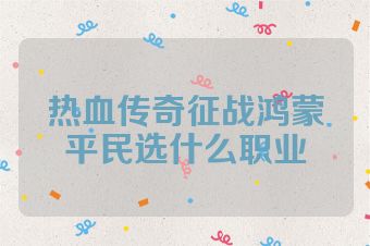 热血传奇征战鸿蒙平民选什么职业