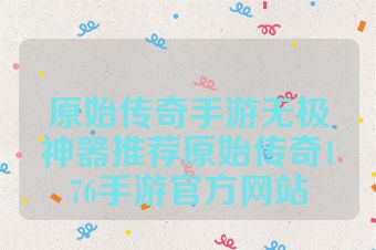 原始传奇手游无极神器推荐原始传奇176手游官方网站