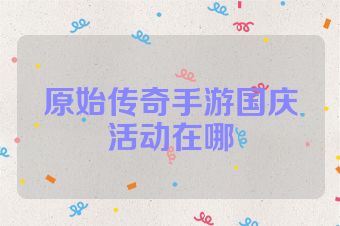 原始传奇手游国庆活动在哪