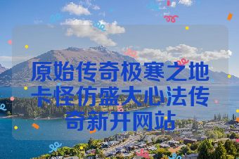 原始传奇极寒之地卡怪仿盛大心法传奇新开网站
