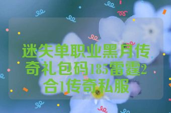迷失单职业黑月传奇礼包码185雷霆2合1传奇私服