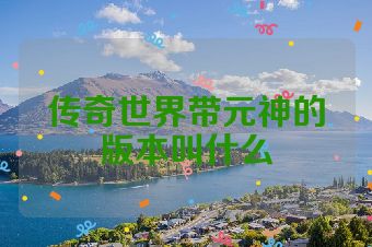 传奇世界带元神的版本叫什么